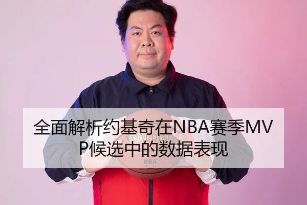 全面解析约基奇在NBA赛季MVP候选中的数据表现