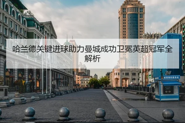 哈兰德关键进球助力曼城成功卫冕英超冠军全解析